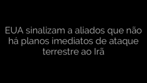 ​EUA sinalizam a aliados que não há planos imediatos de ataque terrestre ao Irã 